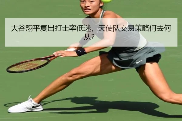 大谷翔平复出打击率低迷，天使队交易策略何去何从？