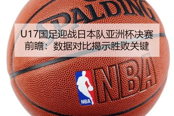 U17国足迎战日本队亚洲杯决赛前瞻：数据对比揭示胜败关键