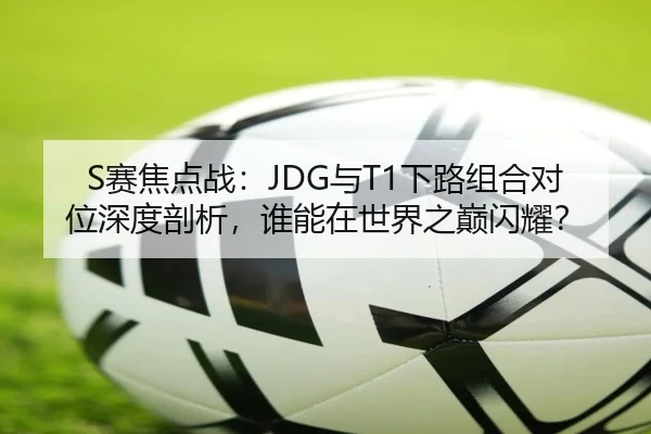 S赛焦点战：JDG与T1下路组合对位深度剖析，谁能在世界之巅闪耀？