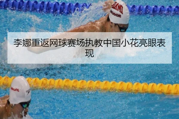 李娜重返网球赛场执教中国小花亮眼表现