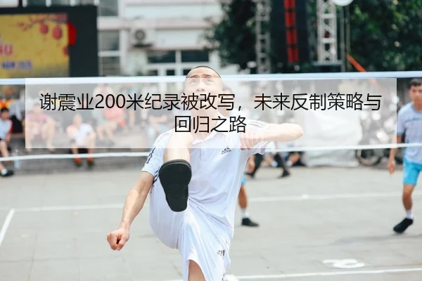 谢震业200米纪录被改写，未来反制策略与回归之路