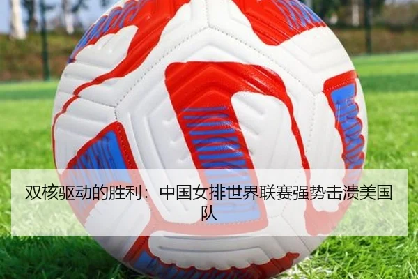 双核驱动的胜利：中国女排世界联赛强势击溃美国队