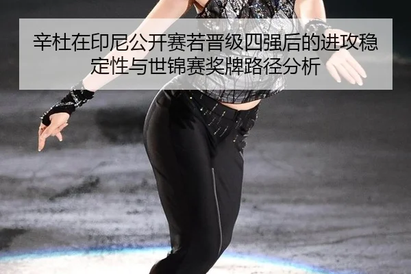 辛杜在印尼公开赛若晋级四强后的进攻稳定性与世锦赛奖牌路径分析