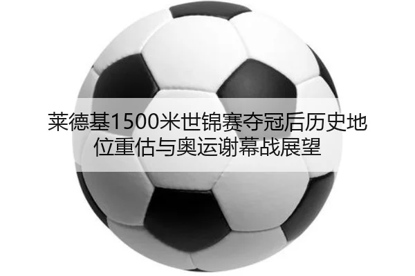 莱德基1500米世锦赛夺冠后历史地位重估与奥运谢幕战展望
