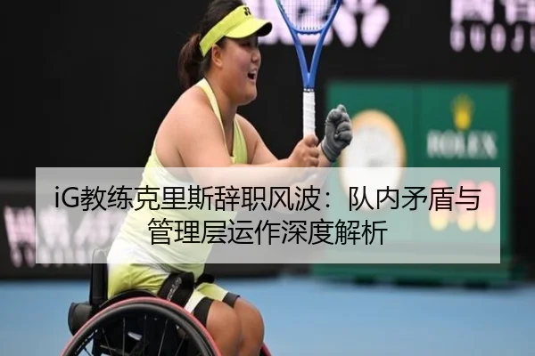 iG教练克里斯辞职风波：队内矛盾与管理层运作深度解析