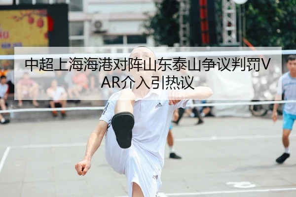 中超上海海港对阵山东泰山争议判罚VAR介入引热议