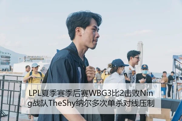 LPL夏季赛季后赛WBG3比2击败Ning战队TheShy纳尔多次单杀对线压制