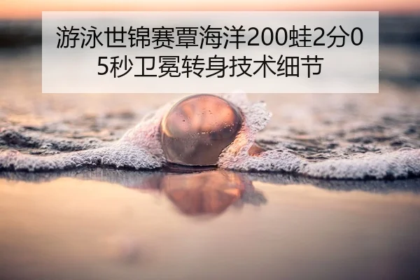 游泳世锦赛覃海洋200蛙2分05秒卫冕转身技术细节