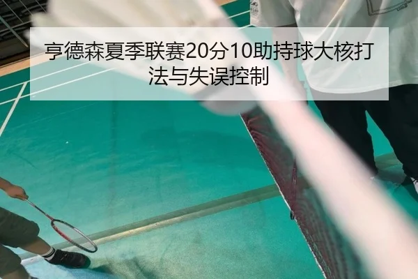 亨德森夏季联赛20分10助持球大核打法与失误控制