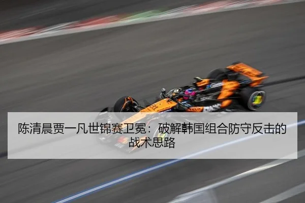 陈清晨贾一凡世锦赛卫冕：破解韩国组合防守反击的战术思路